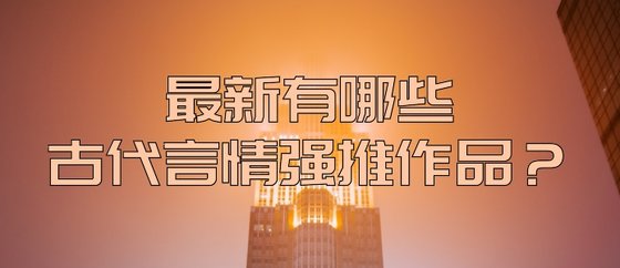 最新有哪些古代言情強推作品？